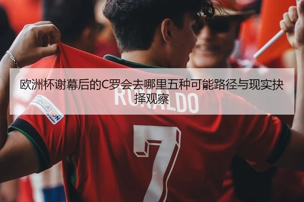 欧洲杯谢幕后的C罗会去哪里五种可能路径与现实抉择观察 - lansedaoh